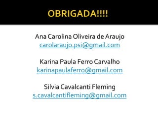 Ana Carolina Oliveira de Araujo
carolaraujo.psi@gmail.com
Karina Paula Ferro Carvalho
karinapaulaferro@gmail.com
SilviaCavalcanti Fleming
s.cavalcantifleming@gmail.com
 