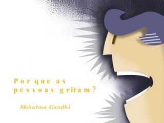 Por que as  pessoas gritam?   Mahatma Gandhi   