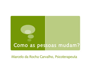 Como as pessoas mudam?
Marcelo da Rocha Carvalho, Psicoterapeuta
 