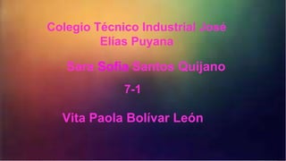 Sara Sofia Santos Quijano
Vita Paola Bolívar León
7-1
Colegio Técnico Industrial José
Elías Puyana
 