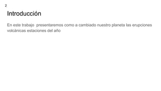 Introducción
En este trabajo presentaremos como a cambiado nuestro planeta las erupciones
volcánicas estaciones del año
2
 