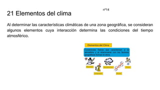 21 Elementos del clima
Al determinar las características climáticas de una zona geográfica, se consideran
algunos elementos cuya interacción determina las condiciones del tiempo
atmosférico.
nº14
 