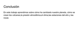 Conclusión
En este trabajo aprendimos sobre cómo ha cambiado nuestro planeta, cómo se
crean los volcanes,la presión atmosférica,el clima,las estaciones del año y las
rocas
 