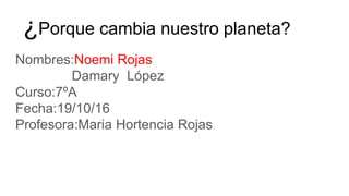 ¿Porque cambia nuestro planeta?
Nombres:Noemi Rojas
Damary López
Curso:7ºA
Fecha:19/10/16
Profesora:Maria Hortencia Rojas
 
