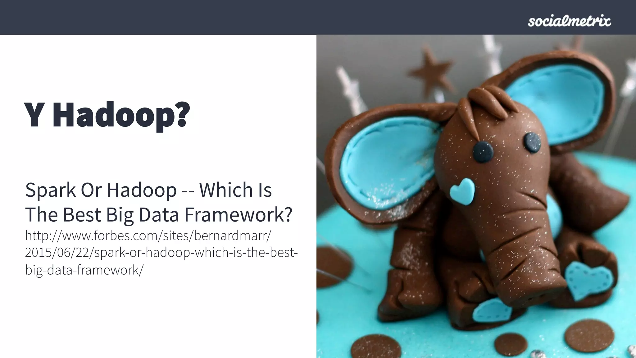 Y Hadoop?
Spark Or Hadoop -- Which Is
The Best Big Data Framework?
http://www.forbes.com/sites/bernardmarr/
2015/06/22/spark-or-hadoop-which-is-the-best-
big-data-framework/
 