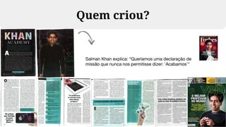 Quem criou?
Salman Khan explica: “Queríamos uma declaração de
missão que nunca nos permitisse dizer: 'Acabamos'"
 