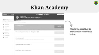 Khan Academy
Plataforma adaptável de
exercícios de matemática
online.
 