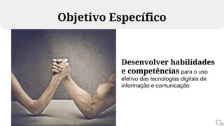 Desenvolver habilidades
e competências para o uso
efetivo das tecnologias digitais de
informação e comunicação
Objetivo Específico
 