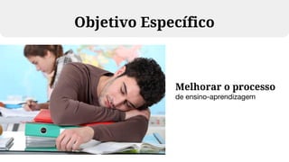 Melhorar o processo
de ensino-aprendizagem
Objetivo Específico
 