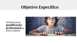 Contribuir para a
qualificação
profissional de
jovens e adultos
Objetivo Específico
 