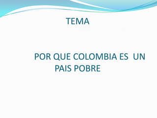 TEMA
POR QUE COLOMBIA ES UN
PAIS POBRE
 
