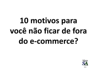 9/10
10 motivos para
você não ficar de fora
do e-commerce?
 