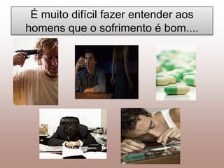 É muito difícil fazer entender aos
homens que o sofrimento é bom....
 