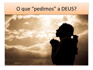 O que “pedimos” a DEUS?
 
