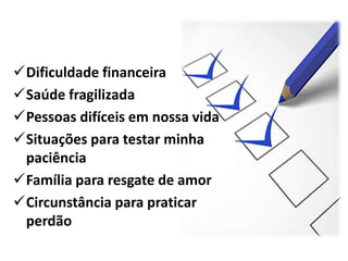 Dificuldade financeira
Saúde fragilizada
Pessoas difíceis em nossa vida
Situações para testar minha
paciência
Família para resgate de amor
Circunstância para praticar
perdão
 