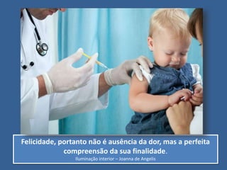 Felicidade, portanto não é ausência da dor, mas a perfeita
compreensão da sua finalidade.
Iluminação interior – Joanna de Angelis
 