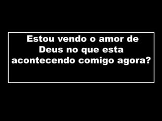 Estou vendo o amor de
Deus no que esta
acontecendo comigo agora?
 