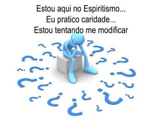 Estou aqui no Espiritismo...
Eu pratico caridade...
Estou tentando me modificar
 
