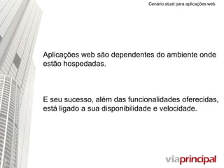Cenário atual para aplicações web
Aplicações web são dependentes do ambiente onde
estão hospedadas.
E seu sucesso, além das funcionalidades
oferecidas, está ligado a sua disponibilidade e
velocidade.
 