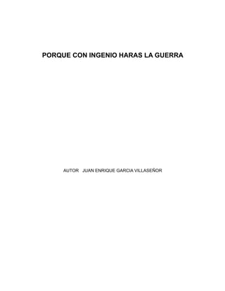 PORQUE CON INGENIO HARAS LA GUERRA




     AUTOR JUAN ENRIQUE GARCIA VILLASEÑOR
 