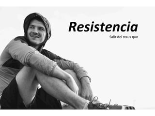 Resistencia	
	
	
Salir	del	staus	quo	
 