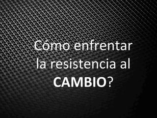 Cómo	enfrentar	
la	resistencia	al		
CAMBIO?	
 