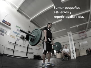 Sumar	pequeños		
esfuerzos	y	
repe=rlos	día	a	día.	
 