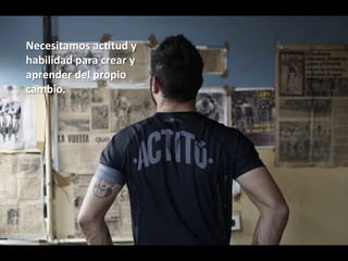 Necesitamos	ac=tud	y		
habilidad	para	crear	y	
aprender	del	propio	
cambio.	
 
