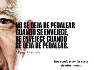 Nos	ayuda	a	ver	las	cosas	
	de	otra	manera	
 