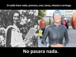 No	pasara	nada.	
Si	nadie	hace	nada,	provoca,	crea,	lanza,	intenta	o	arriesga	
 