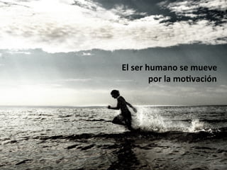 El	ser	humano	se	mueve	
	por	la	mo=vación	
 