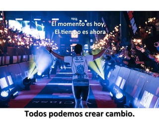 El	momento	es	hoy,	
El	=empo	es	ahora	
	
Todos	podemos	crear	cambio.	
 