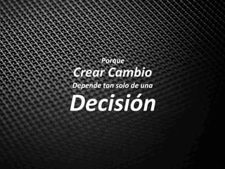 Crear	Cambio	
Depende	tan	solo	de	una	
Decisión	
Porque	
 
