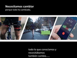 Necesitamos	cambiar		
porque	todo	ha	cambiado,		
todo	lo	que	conocíamos	y	
necesitábamos	
también	cambio……	
 