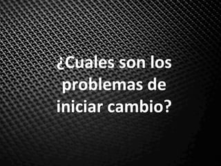 ¿Cuales	son	los		
problemas	de		
iniciar	cambio?	
 