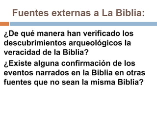 Fuentes externas a La Biblia:

¿De qué manera han verificado los
descubrimientos arqueológicos la
veracidad de la Biblia?
¿Existe alguna confirmación de los
eventos narrados en la Biblia en otras
fuentes que no sean la misma Biblia?
 
