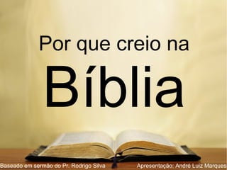 Por que creio na
Bíblia
Baseado em sermão do Pr. Rodrigo Silva Apresentação: André Luiz Marques
 