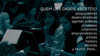 QUEM USA DADOS ABERTOS?
pesquisadores
desenvolvedores
agentes públicos
jornalistas
urbanistas
empreendedores
artistas
hackers
ativistas
e MUITO MAIS...
 