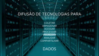 DIFUSÃO DE TECNOLOGIAS PARA
COLETAR
ARMAZENAR
ACESSAR
PROCESSAR
VISUALIZAR
ANALISAR
COMPARTILHAR
DADOS
 