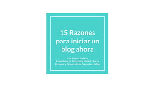 15 Razones
para iniciar un
blog ahora
Por Raquel Aldana
Consultora de Marketing digital, Marca
Personal y Desarrollo de Negocios Online
 