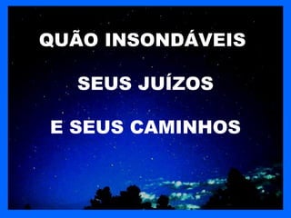 QUÃO INSONDÁVEIS

  SEUS JUÍZOS

E SEUS CAMINHOS
 