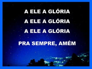 A ELE A GLÓRIA
 A ELE A GLÓRIA
 A ELE A GLÓRIA

PRA SEMPRE, AMÉM
 