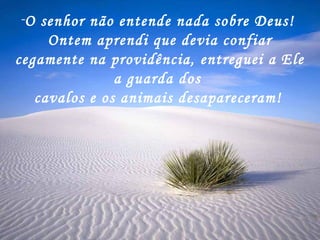 O senhor não entende nada sobre Deus! Ontem aprendi que devia confiar cegamente na providência, entreguei a Ele a guarda dos cavalos e os animais desapareceram!