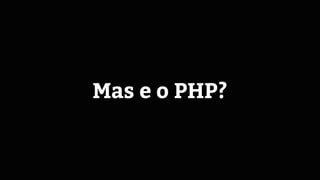 Mas e o PHP?