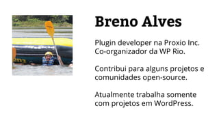 Breno Alves
Plugin developer na Proxio Inc.
Co-organizador da WP Rio.
Contribui para alguns projetos e
comunidades open-source.
Atualmente trabalha somente
com projetos em WordPress.