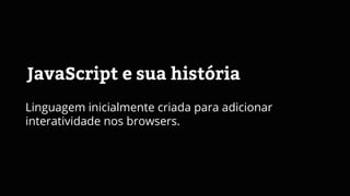 JavaScript e sua história
Linguagem inicialmente criada para adicionar
interatividade nos browsers.
