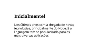 Inicialmente!
Nos últimos anos com a chegada de novas
tecnologias, principalmente do Node.JS a
linguagem tem se popularizado para as
mais diversas aplicações