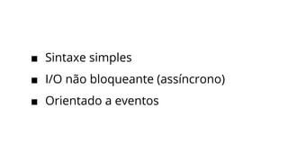 ■ Sintaxe simples
■ I/O não bloqueante (assíncrono)
■ Orientado a eventos