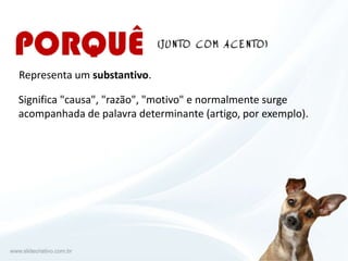 Representa um substantivo.
Significa "causa", "razão", "motivo" e normalmente surge
acompanhada de palavra determinante (artigo, por exemplo).
 