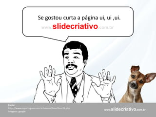 www.slidecriativo.com.br
Se gostou curta a página ui, ui ,ui.
Fonte:
http://www.soportugues.com.br/secoes/fono/fono26.php
Imagens: google
www.slidecriativo.com.br
 